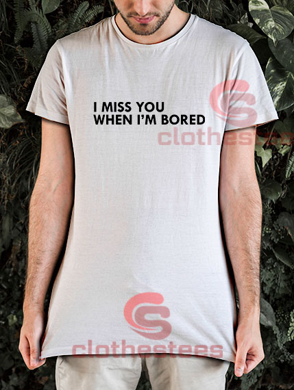 I Miss You When I'm Bored T-Shirt