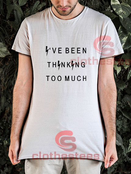 I've Been Thinking Too Much T-Shirt