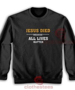 Jesus Died Because All Lives Matter Sweatshirt