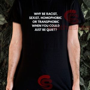 Why Be Racist Sexist T-Shirt Homophobic Be Quiet Size S-3XL